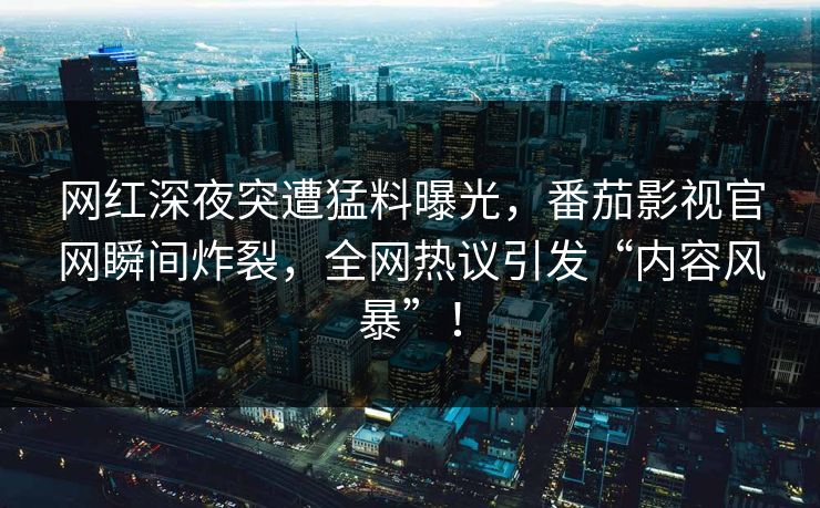 网红深夜突遭猛料曝光，番茄影视官网瞬间炸裂，全网热议引发“内容风暴”！
