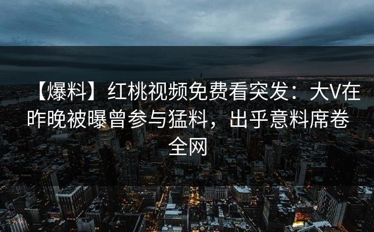 【爆料】红桃视频免费看突发：大V在昨晚被曝曾参与猛料，出乎意料席卷全网