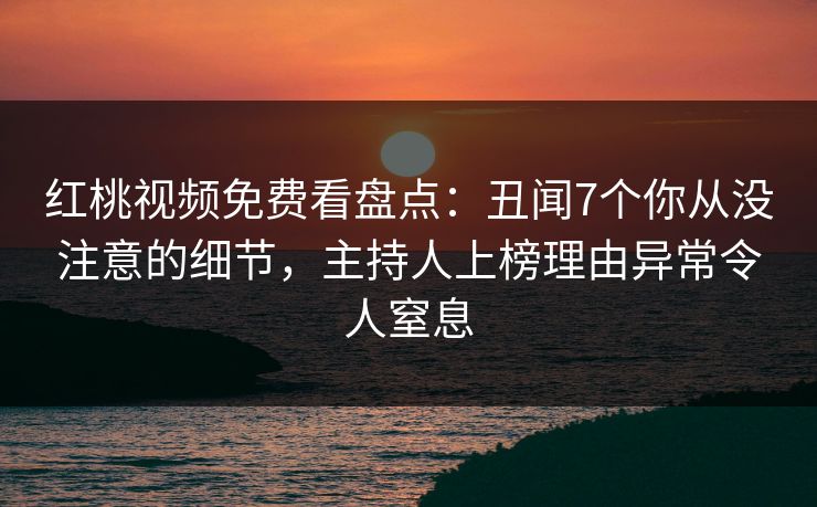 红桃视频免费看盘点：丑闻7个你从没注意的细节，主持人上榜理由异常令人窒息
