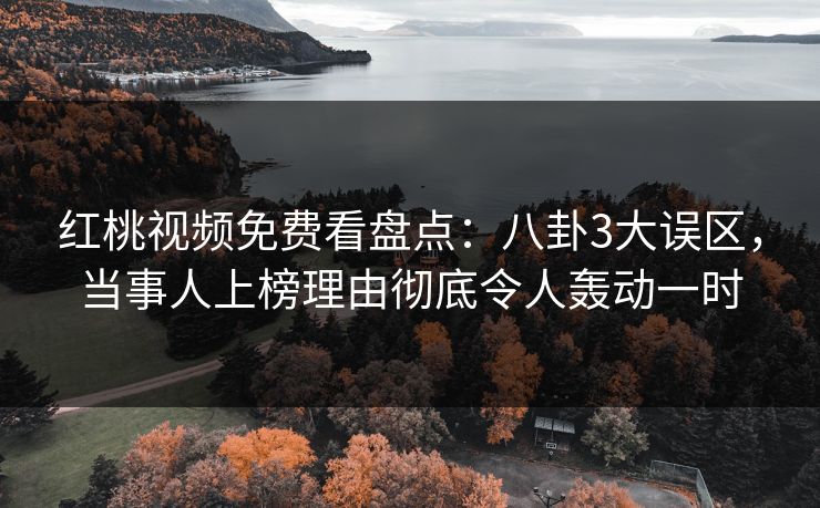 红桃视频免费看盘点：八卦3大误区，当事人上榜理由彻底令人轰动一时
