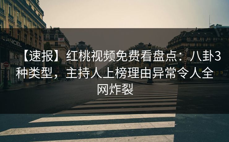 【速报】红桃视频免费看盘点:八卦3种类型,主持人上榜理由异常令人全网炸裂 【速报】红桃视频免费看盘点:八卦3种类型,主持人上榜理由异常令人全网炸裂