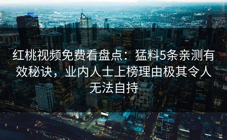 红桃视频免费看盘点：猛料5条亲测有效秘诀，业内人士上榜理由极其令人无法自持