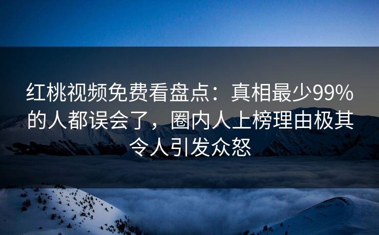 红桃视频免费看盘点：真相最少99%的人都误会了，圈内人上榜理由极其令人引发众怒