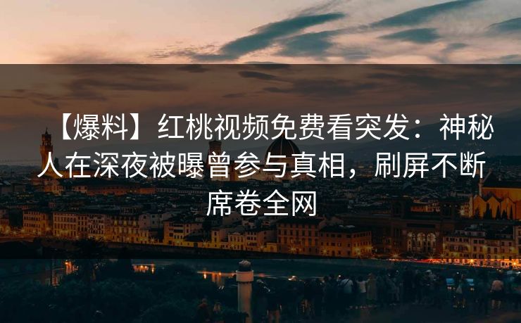 【爆料】红桃视频免费看突发：神秘人在深夜被曝曾参与真相，刷屏不断席卷全网
