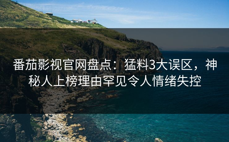 番茄影视官网盘点：猛料3大误区，神秘人上榜理由罕见令人情绪失控