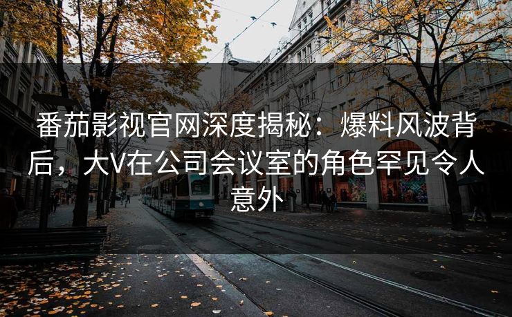 番茄影视官网深度揭秘：爆料风波背后，大V在公司会议室的角色罕见令人意外