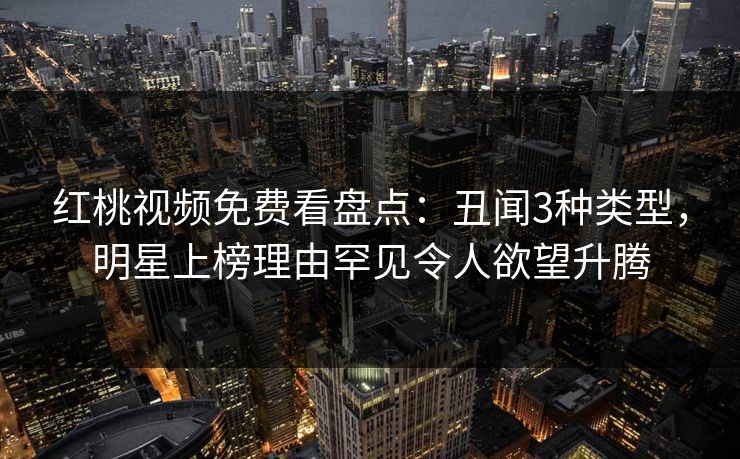 红桃视频免费看盘点：丑闻3种类型，明星上榜理由罕见令人欲望升腾