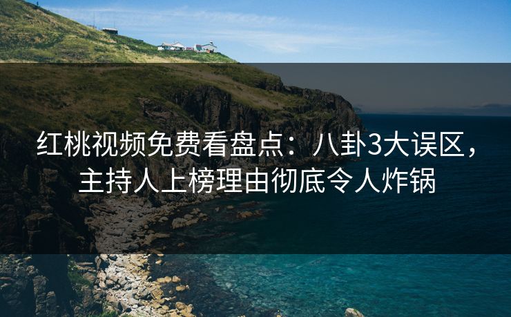 红桃视频免费看盘点：八卦3大误区，主持人上榜理由彻底令人炸锅