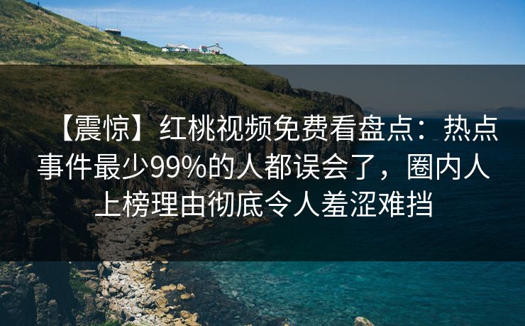 【震惊】红桃视频免费看盘点：热点事件最少99%的人都误会了，圈内人上榜理由彻底令人羞涩难挡