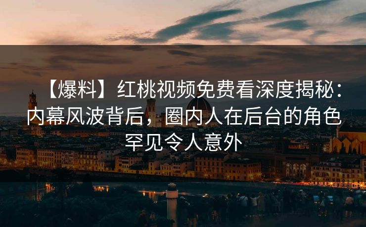 【爆料】红桃视频免费看深度揭秘：内幕风波背后，圈内人在后台的角色罕见令人意外