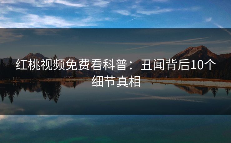 红桃视频免费看科普：丑闻背后10个细节真相