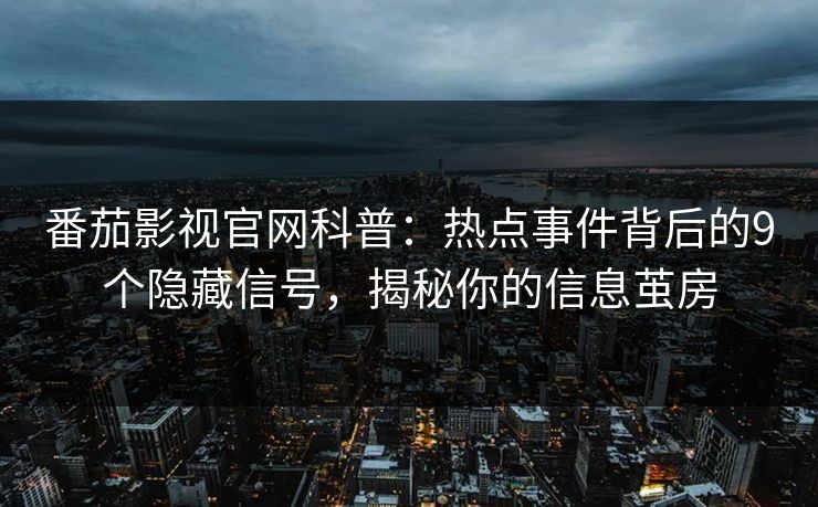 番茄影视官网科普：热点事件背后的9个隐藏信号，揭秘你的信息茧房