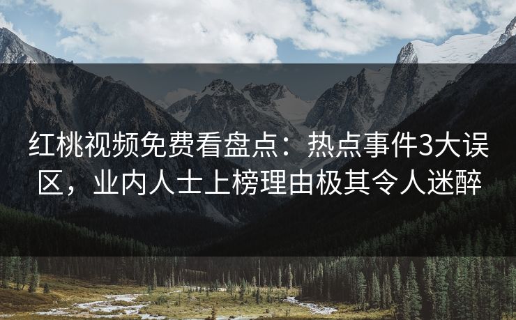 红桃视频免费看盘点：热点事件3大误区，业内人士上榜理由极其令人迷醉