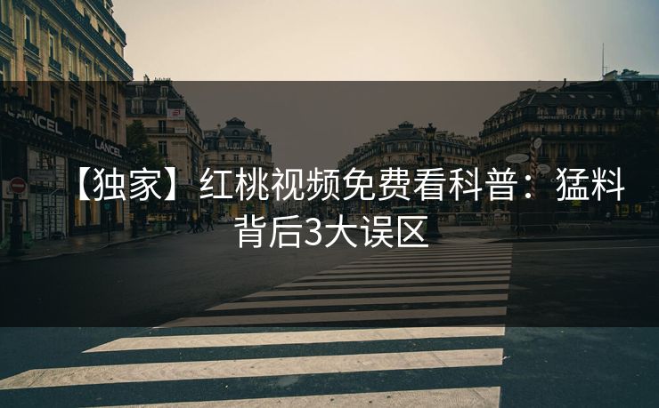 【独家】红桃视频免费看科普：猛料背后3大误区