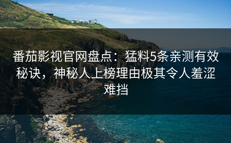 番茄影视官网盘点：猛料5条亲测有效秘诀，神秘人上榜理由极其令人羞涩难挡