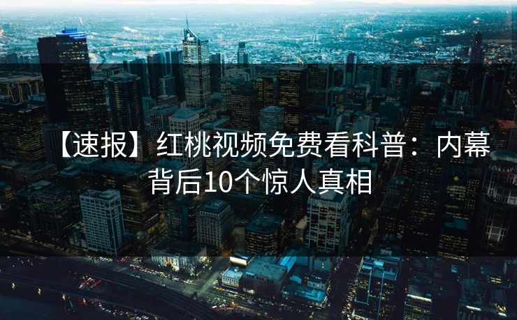 【速报】红桃视频免费看科普：内幕背后10个惊人真相