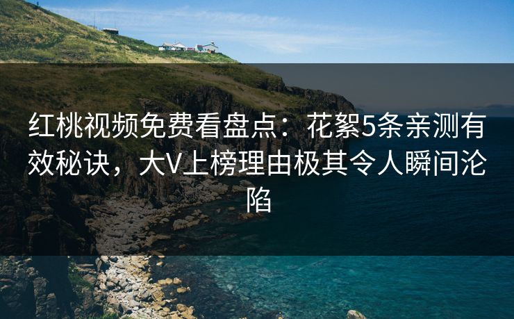 红桃视频免费看盘点：花絮5条亲测有效秘诀，大V上榜理由极其令人瞬间沦陷