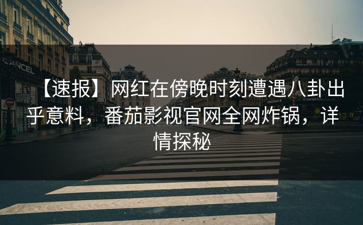 【速报】网红在傍晚时刻遭遇八卦出乎意料，番茄影视官网全网炸锅，详情探秘