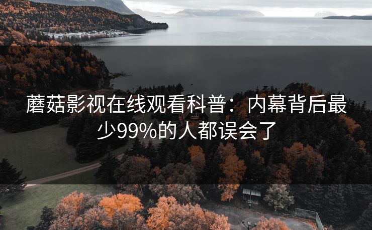 蘑菇影视在线观看科普：内幕背后最少99%的人都误会了