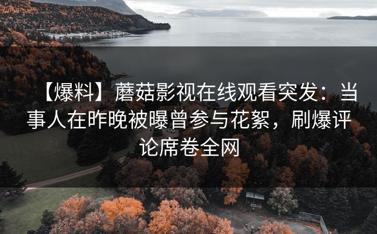 【爆料】蘑菇影视在线观看突发：当事人在昨晚被曝曾参与花絮，刷爆评论席卷全网