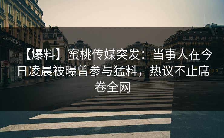 【爆料】蜜桃传媒突发：当事人在今日凌晨被曝曾参与猛料，热议不止席卷全网