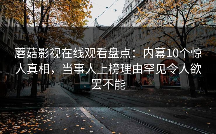 蘑菇影视在线观看盘点：内幕10个惊人真相，当事人上榜理由罕见令人欲罢不能