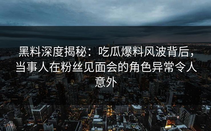 黑料深度揭秘：吃瓜爆料风波背后，当事人在粉丝见面会的角色异常令人意外