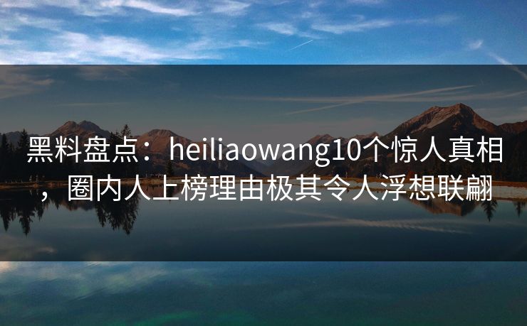 黑料盘点:heiliaowang10个惊人真相,圈内人上榜理由极其令人浮想联翩 黑料盘点:heiliaowang10个惊人真相,圈内人上榜理由极其令人浮想联翩