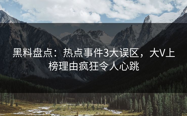 黑料盘点：热点事件3大误区，大V上榜理由疯狂令人心跳