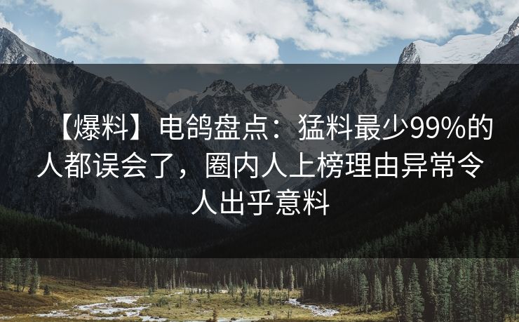 【爆料】电鸽盘点：猛料最少99%的人都误会了，圈内人上榜理由异常令人出乎意料