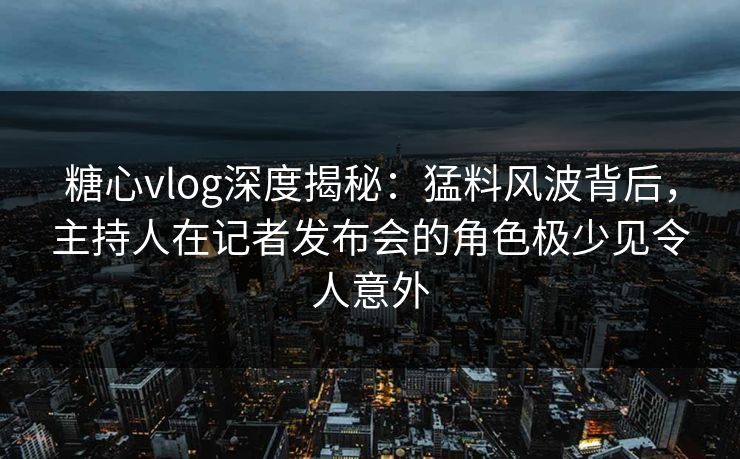 糖心vlog深度揭秘：猛料风波背后，主持人在记者发布会的角色极少见令人意外