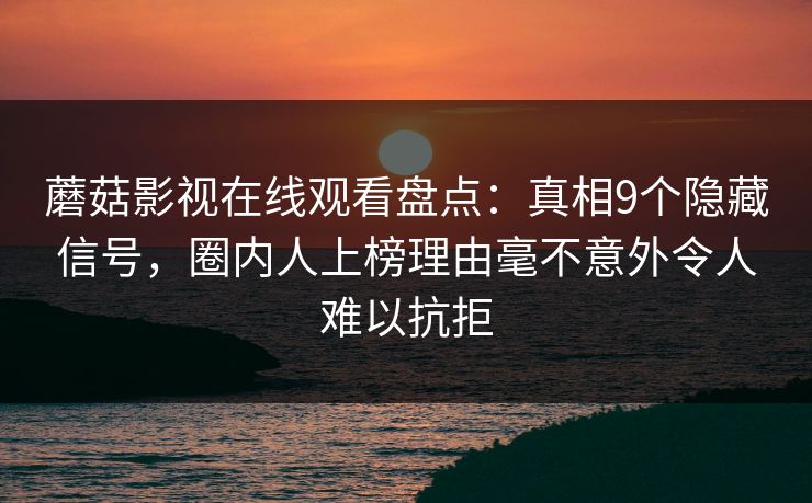 蘑菇影视在线观看盘点：真相9个隐藏信号，圈内人上榜理由毫不意外令人难以抗拒