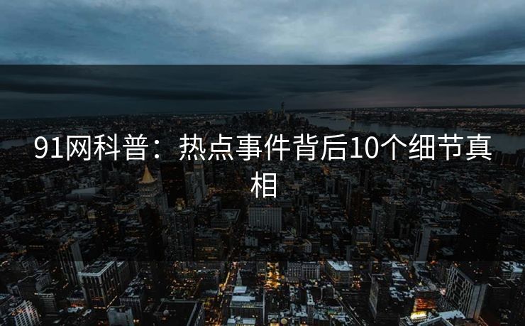 91网科普：热点事件背后10个细节真相