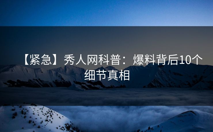 【紧急】秀人网科普：爆料背后10个细节真相