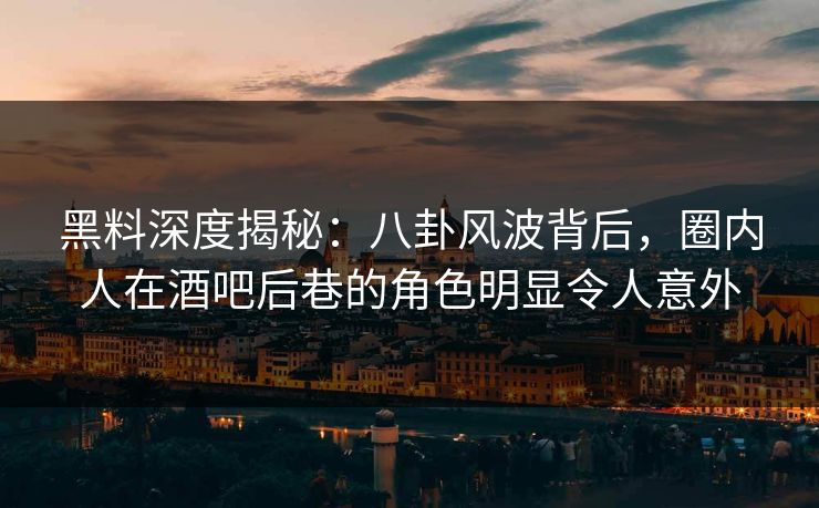 黑料深度揭秘：八卦风波背后，圈内人在酒吧后巷的角色明显令人意外