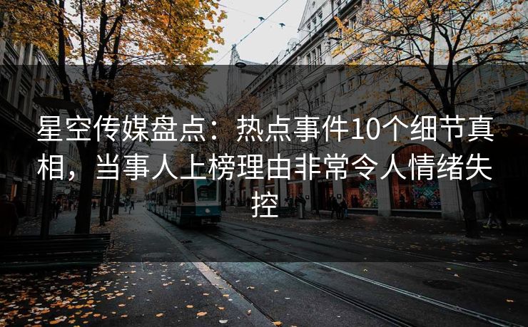 星空传媒盘点：热点事件10个细节真相，当事人上榜理由非常令人情绪失控