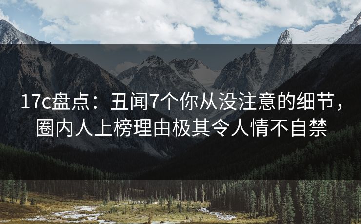 17c盘点：丑闻7个你从没注意的细节，圈内人上榜理由极其令人情不自禁