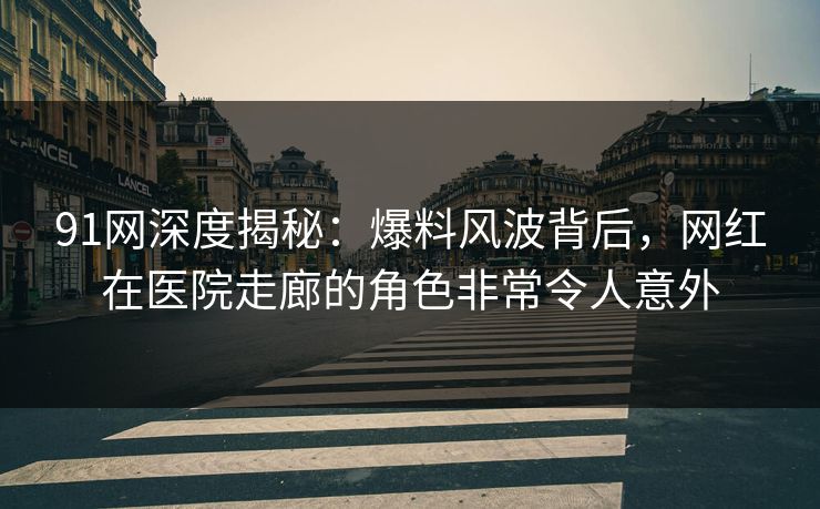 91网深度揭秘：爆料风波背后，网红在医院走廊的角色非常令人意外