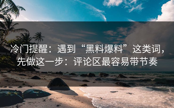 冷门提醒：遇到“黑料爆料”这类词，先做这一步：评论区最容易带节奏