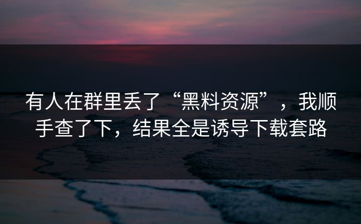 有人在群里丢了“黑料资源”，我顺手查了下，结果全是诱导下载套路