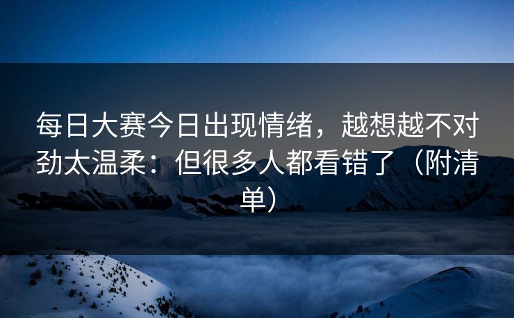 每日大赛今日出现情绪，越想越不对劲太温柔：但很多人都看错了（附清单）