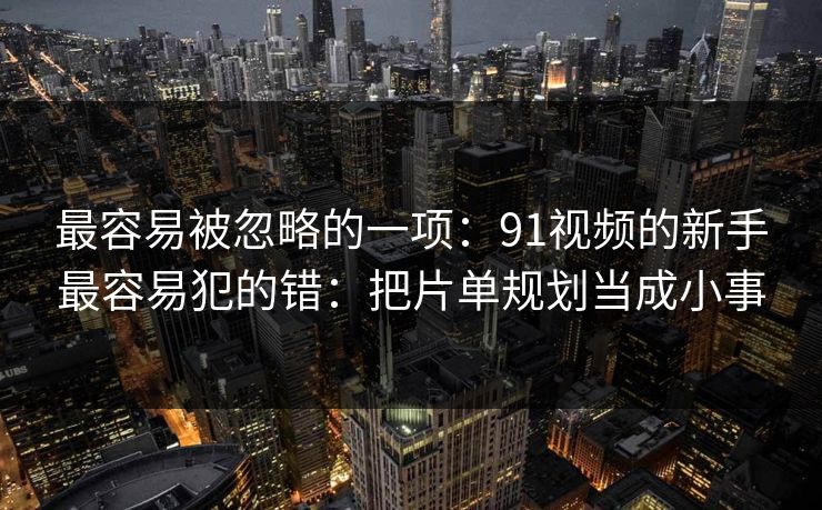 最容易被忽略的一项：91视频的新手最容易犯的错：把片单规划当成小事