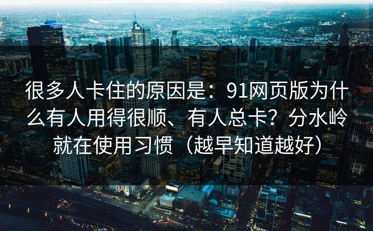 很多人卡住的原因是：91网页版为什么有人用得很顺、有人总卡？分水岭就在使用习惯（越早知道越好）
