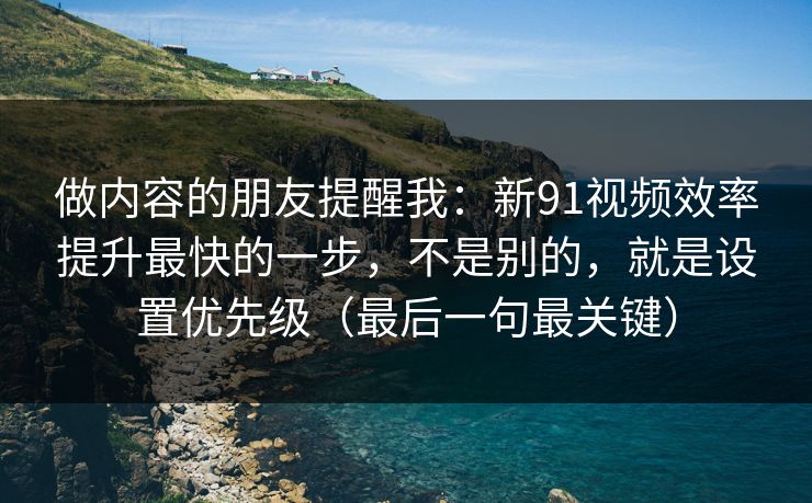 做内容的朋友提醒我：新91视频效率提升最快的一步，不是别的，就是设置优先级（最后一句最关键）