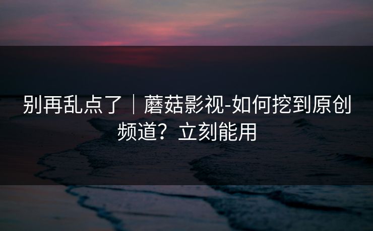 别再乱点了｜蘑菇影视-如何挖到原创频道？立刻能用
