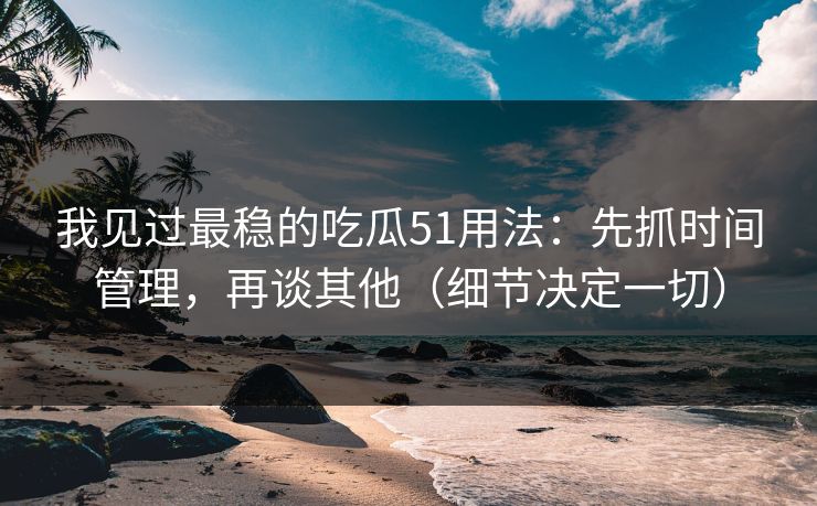 我见过最稳的吃瓜51用法：先抓时间管理，再谈其他（细节决定一切）
