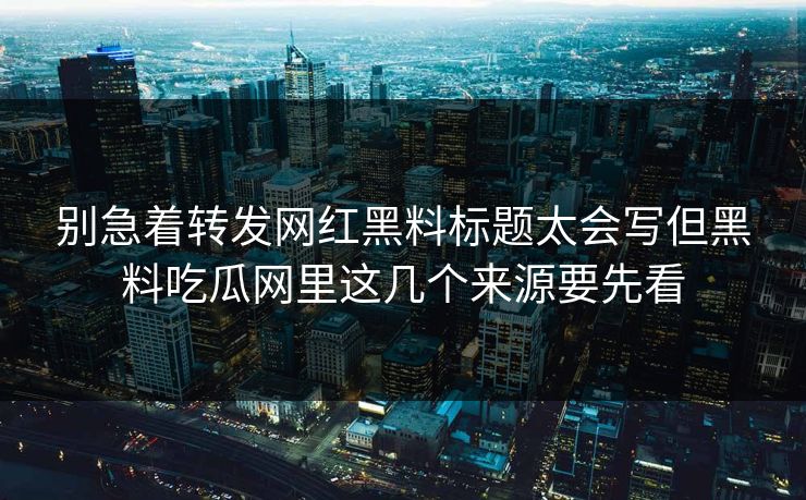 别急着转发网红黑料标题太会写但黑料吃瓜网里这几个来源要先看