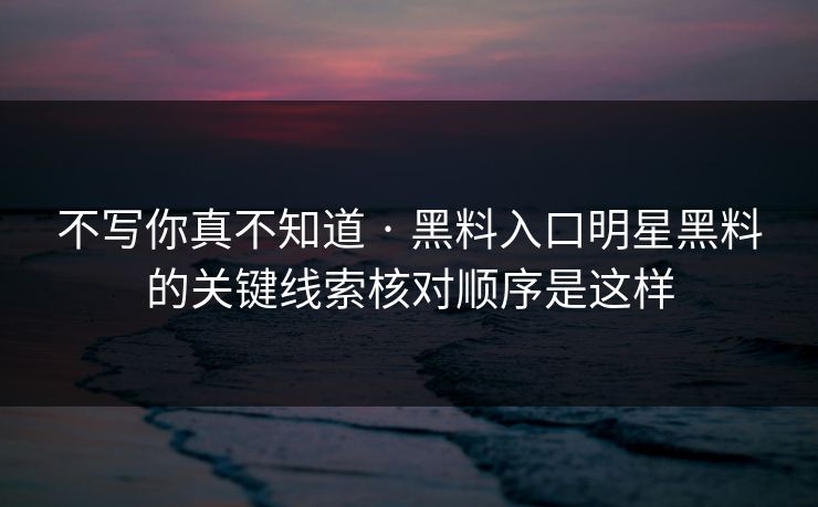 不写你真不知道 · 黑料入口明星黑料的关键线索核对顺序是这样