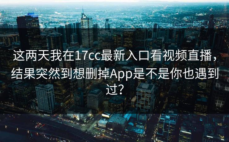 这两天我在17cc最新入口看视频直播,结果突然到想删掉App是不是你也遇到过? 这两天我在17cc最新入口看视频直播,结果突然到想删掉App是不是你也遇到过?