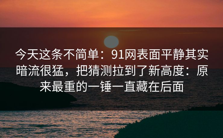 今天这条不简单：91网表面平静其实暗流很猛，把猜测拉到了新高度：原来最重的一锤一直藏在后面